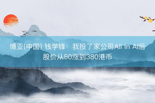 博亚(中国) 钱学锋：我投了家公司All in AI后 股价从50涨到380港币