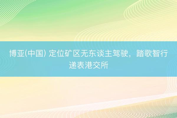 博亚(中国) 定位矿区无东谈主驾驶，踏歌智行递表港交所