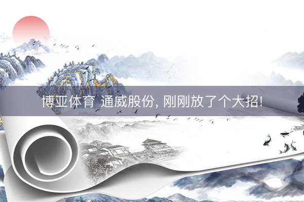 博亚体育 通威股份， 刚刚放了个大招!