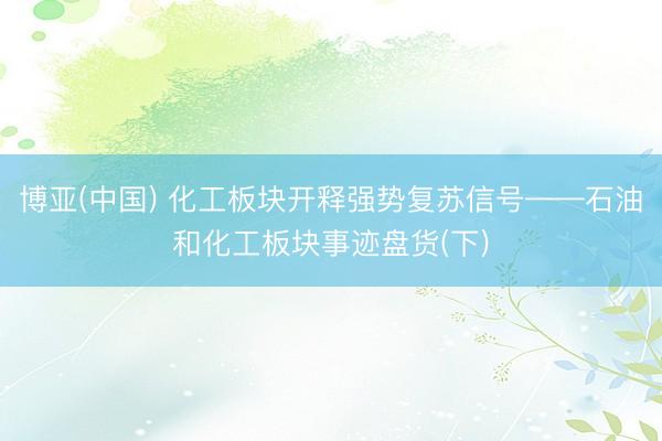 博亚(中国) 化工板块开释强势复苏信号——石油和化工板块事迹盘货(下)
