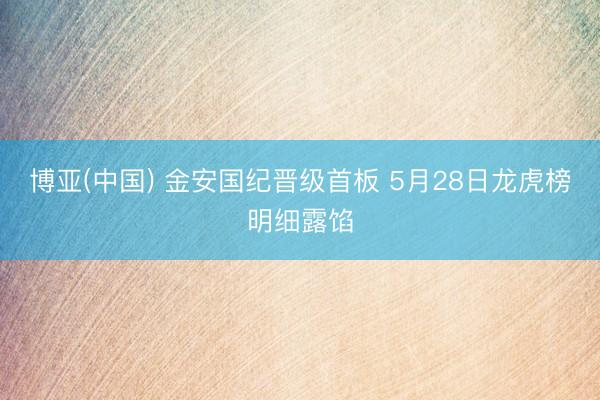 博亚(中国) 金安国纪晋级首板 5月28日龙虎榜明细露馅