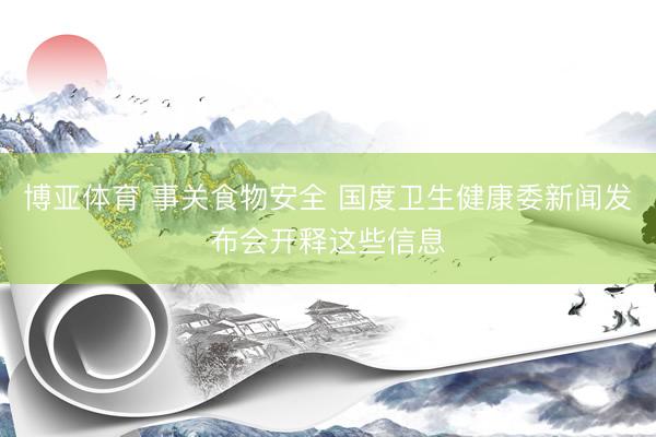 博亚体育 事关食物安全 国度卫生健康委新闻发布会开释这些信息