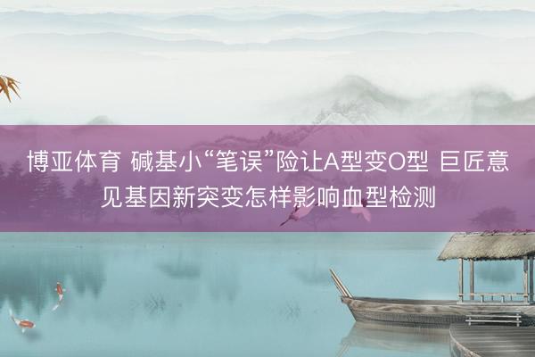 博亚体育 碱基小“笔误”险让A型变O型 巨匠意见基因新突变怎样影响血型检测
