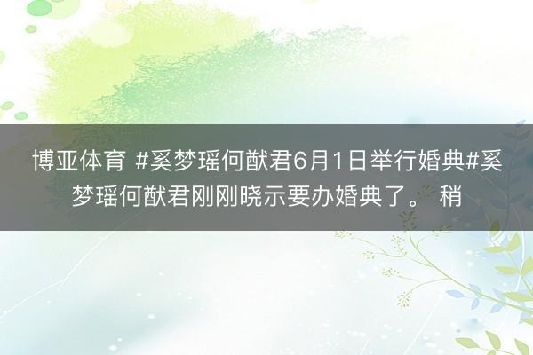 博亚体育 #奚梦瑶何猷君6月1日举行婚典#奚梦瑶何猷君刚刚晓示要办婚典了。 稍
