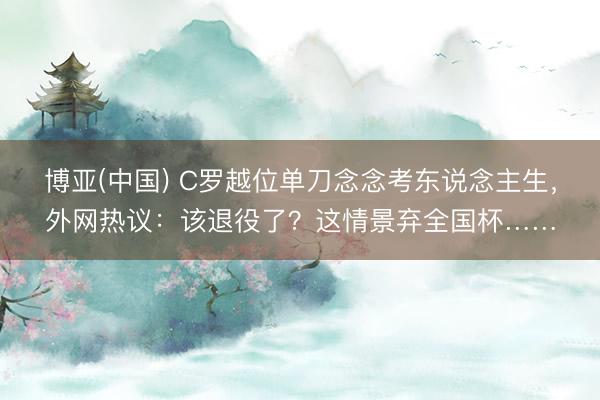 博亚(中国) C罗越位单刀念念考东说念主生，外网热议：该退役了？这情景弃全国杯……