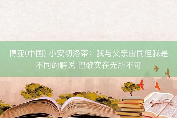 博亚(中国) 小安切洛蒂:我与父亲雷同但我是不同的解说 巴黎实在无所不可