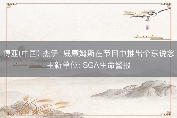 博亚(中国) 杰伊-威廉姆斯在节目中推出个东说念主新单位: SGA生命警报