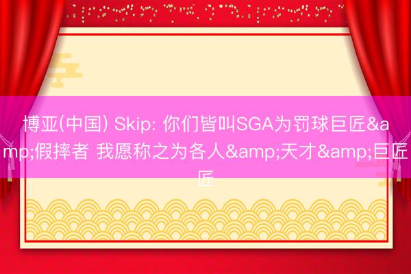 博亚(中国) Skip: 你们皆叫SGA为罚球巨匠&假摔者 我愿称之为各人&天才&巨匠