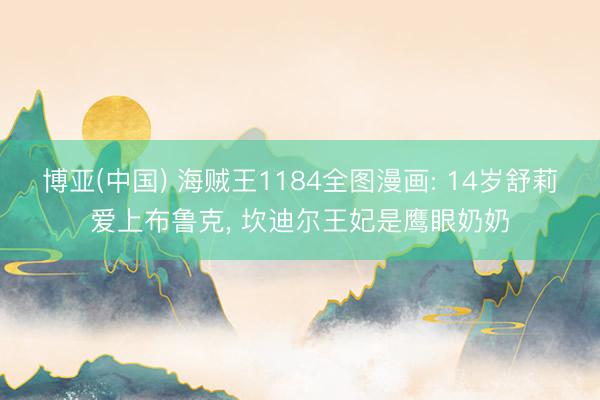 博亚(中国) 海贼王1184全图漫画: 14岁舒莉爱上布鲁克， 坎迪尔王妃是鹰眼奶奶