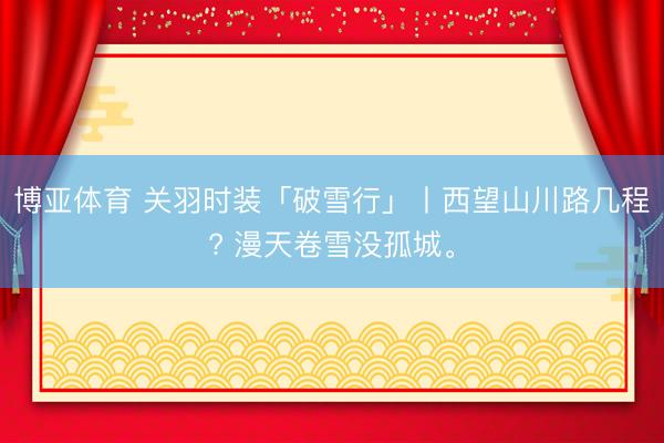 博亚体育 关羽时装「破雪行」丨西望山川路几程? 漫天卷雪没孤城。