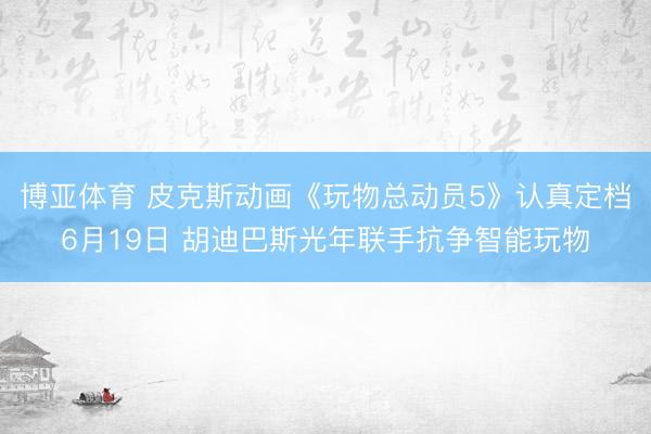博亚体育 皮克斯动画《玩物总动员5》认真定档6月19日 胡迪巴斯光年联手抗争智能玩物