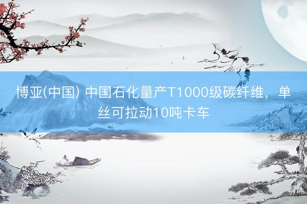 博亚(中国) 中国石化量产T1000级碳纤维，单丝可拉动10吨卡车