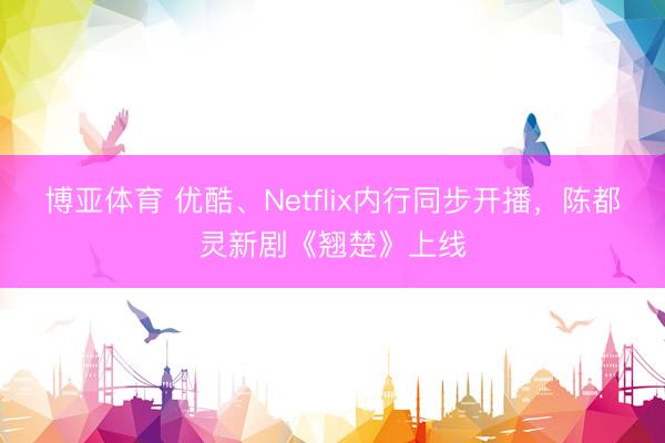博亚体育 优酷、Netflix内行同步开播，陈都灵新剧《翘楚》上线