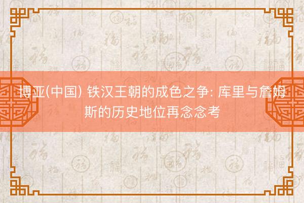 博亚(中国) 铁汉王朝的成色之争: 库里与詹姆斯的历史地位再念念考