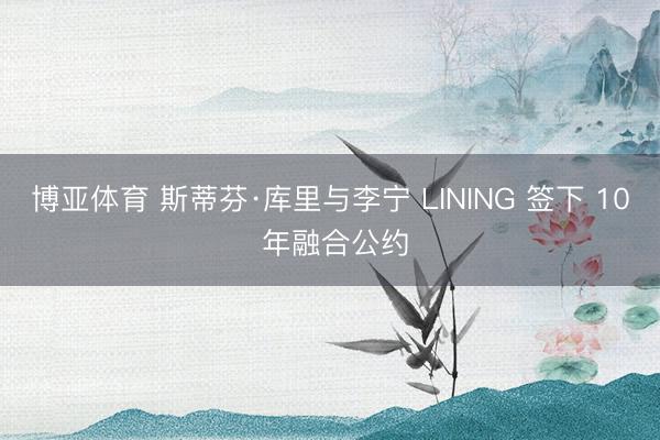 博亚体育 斯蒂芬·库里与李宁 LINING 签下 10 年融合公约