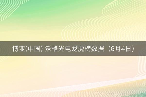 博亚(中国) 沃格光电龙虎榜数据（6月4日）