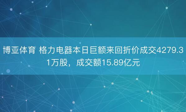 博亚体育 格力电器本日巨额来回折价成交4279.31万股，成交额15.89亿元