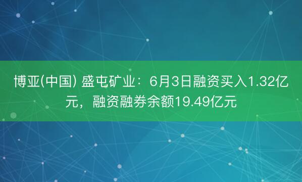 博亚(中国) 盛屯矿业:6月3日融资买入1.32亿元,融资融券余额19.49亿元