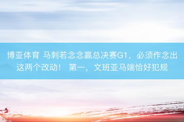 博亚体育 马刺若念念赢总决赛G1，必须作念出这两个改动！ 第一，文班亚马端恰好犯规