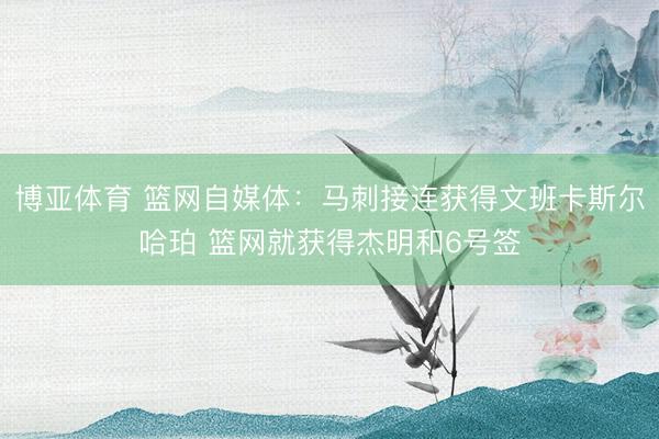 博亚体育 篮网自媒体：马刺接连获得文班卡斯尔哈珀 篮网就获得杰明和6号签