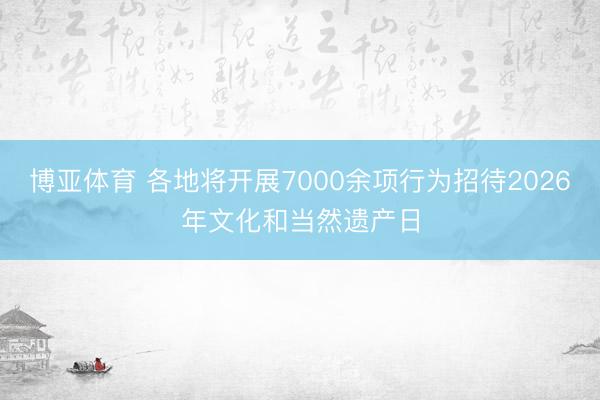 博亚体育 各地将开展7000余项行为招待2026年文化和当然遗产日