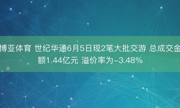 博亚体育 世纪华通6月5日现2笔大批交游 总成交金额1.44亿元 溢价率为-3.48%