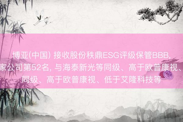 博亚(中国) 接收股份秩鼎ESG评级保管BBB， 位居同业业114家公司第52名， 与海泰新光等同级、高于欧普康视、低于艾隆科技等