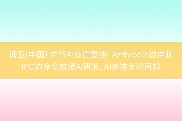 博亚(中国) 内行AI交往受挫! Anthropic边冲刺IPO边命令放缓AI研发， AI泡沫争论再起