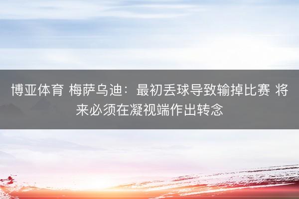 博亚体育 梅萨乌迪：最初丢球导致输掉比赛 将来必须在凝视端作出转念