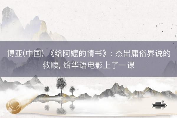 博亚(中国) 《给阿嬷的情书》: 杰出庸俗界说的救赎， 给华语电影上了一课