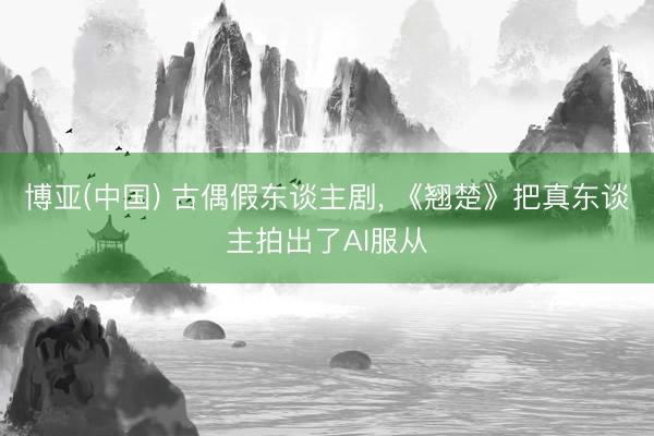 博亚(中国) 古偶假东谈主剧， 《翘楚》把真东谈主拍出了AI服从