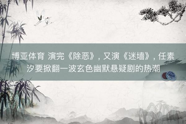 博亚体育 演完《除恶》， 又演《迷墙》， 任素汐要掀翻一波玄色幽默悬疑剧的热潮