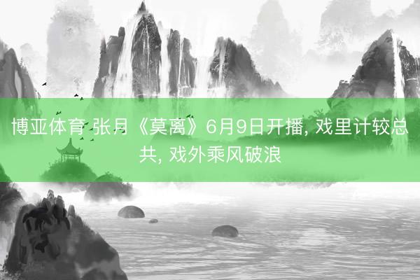 博亚体育 张月《莫离》6月9日开播， 戏里计较总共， 戏外乘风破浪