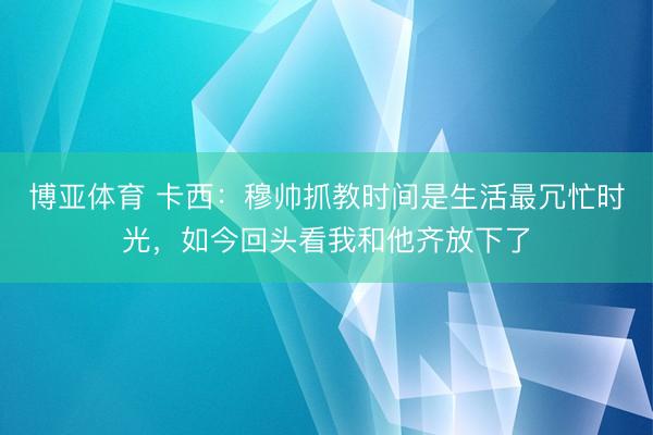 博亚体育 卡西：穆帅抓教时间是生活最冗忙时光，如今回头看我和他齐放下了