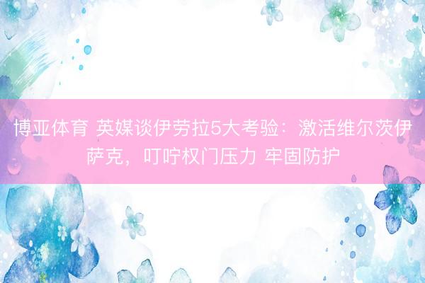 博亚体育 英媒谈伊劳拉5大考验：激活维尔茨伊萨克，叮咛权门压力 牢固防护