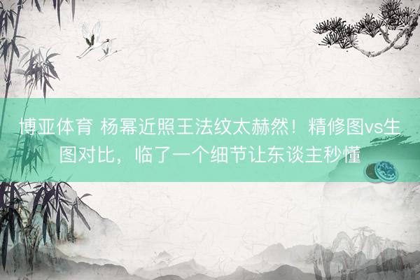 博亚体育 杨幂近照王法纹太赫然！精修图vs生图对比，临了一个细节让东谈主秒懂