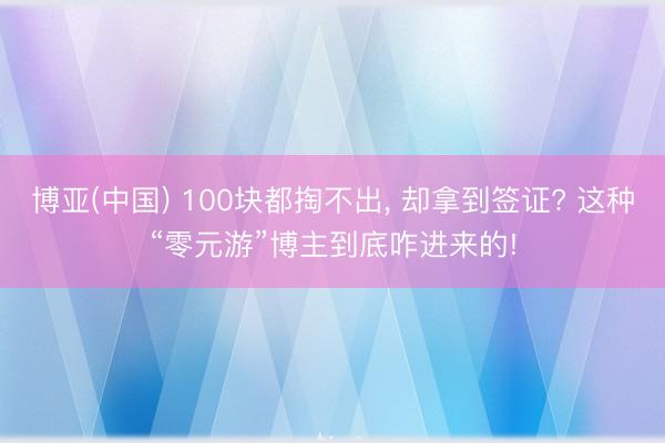 博亚(中国) 100块都掏不出， 却拿到签证? 这种“零元游”博主到底咋进来的!