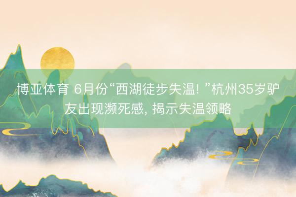 博亚体育 6月份“西湖徒步失温! ”杭州35岁驴友出现濒死感, 揭示失温领略