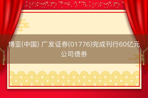 博亚(中国) 广发证券(01776)完成刊行60亿元公司债券