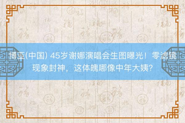 博亚(中国) 45岁谢娜演唱会生图曝光！零滤镜现象封神，这体魄哪像中年大姨？