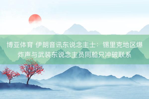 博亚体育 伊朗音讯东说念主士：锡里克地区爆炸声与武装东说念主员同船只冲破联系