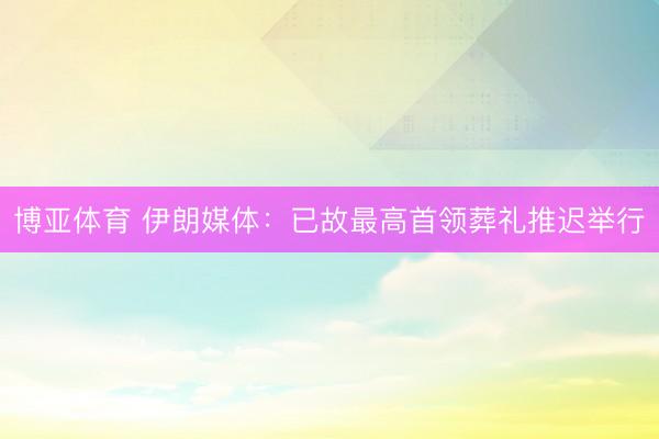 博亚体育 伊朗媒体：已故最高首领葬礼推迟举行