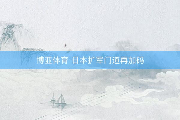 博亚体育 日本扩军门道再加码