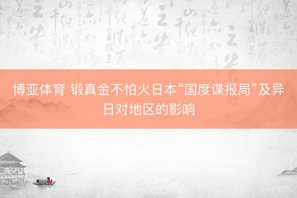 博亚体育 锻真金不怕火日本“国度谍报局”及异日对地区的影响