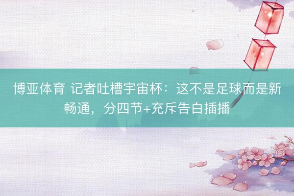 博亚体育 记者吐槽宇宙杯：这不是足球而是新畅通，分四节+充斥告白插播