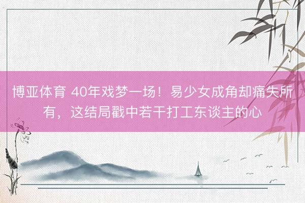 博亚体育 40年戏梦一场！易少女成角却痛失所有，这结局戳中若干打工东谈主的心