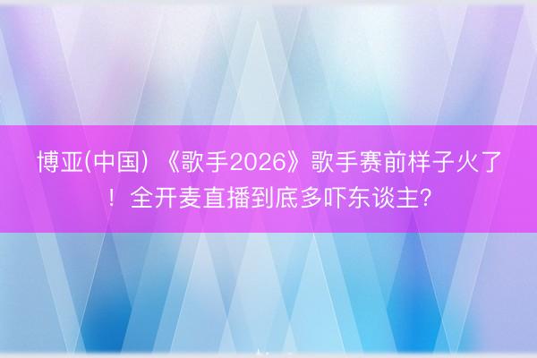 博亚(中国) 《歌手2026》歌手赛前样子火了！全开麦直播到底多吓东谈主？