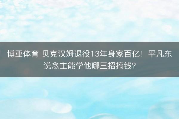 博亚体育 贝克汉姆退役13年身家百亿！平凡东说念主能学他哪三招搞钱？