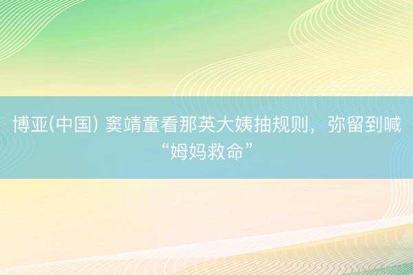 博亚(中国) 窦靖童看那英大姨抽规则，弥留到喊“姆妈救命”