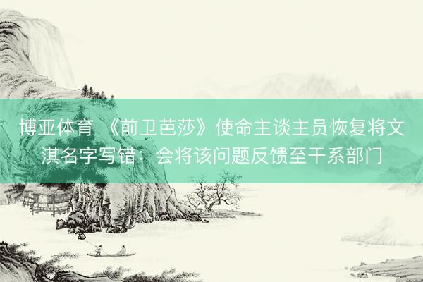 博亚体育 《前卫芭莎》使命主谈主员恢复将文淇名字写错：会将该问题反馈至干系部门